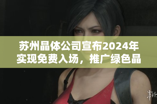 蘇州晶體公司宣布2024年實(shí)現(xiàn)免費(fèi)入場，推廣綠色晶體技術(shù)創(chuàng)新