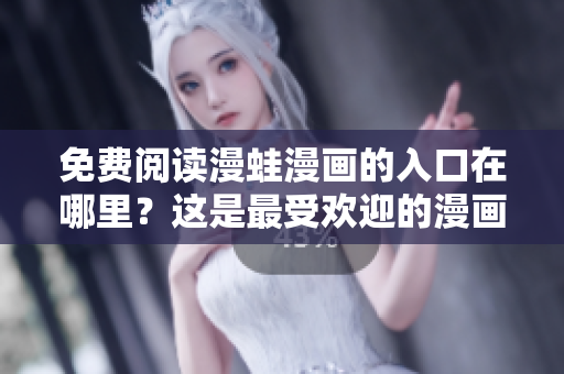 免費閱讀漫蛙漫畫的入口在哪里？這是最受歡迎的漫畫平臺嗎？