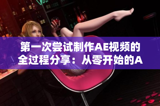 第一次嘗試制作AE視頻的全過(guò)程分享：從零開(kāi)始的AE視頻制作經(jīng)歷