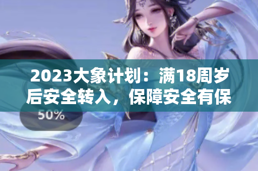 2023大象計(jì)劃：滿18周歲后安全轉(zhuǎn)入，保障安全有保障