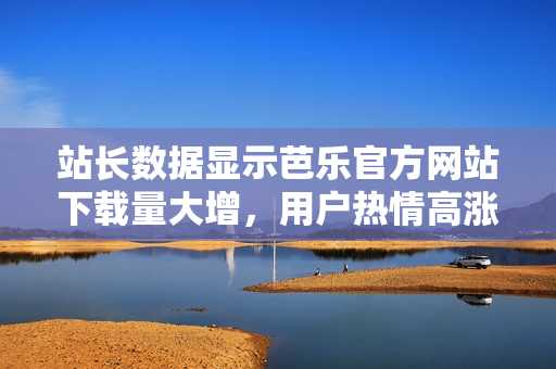 站長數(shù)據(jù)顯示芭樂官方網(wǎng)站下載量大增，用戶熱情高漲