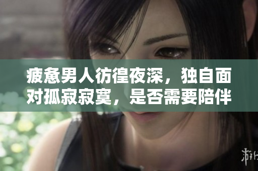 疲憊男人彷徨夜深，獨(dú)自面對(duì)孤寂寂寞，是否需要陪伴？ 