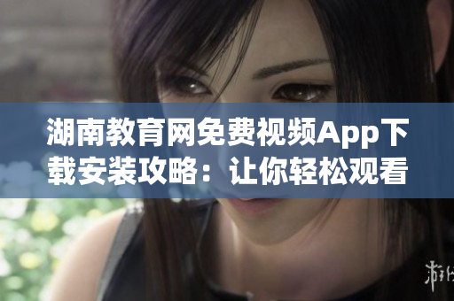 湖南教育網(wǎng)免費視頻App下載安裝攻略：讓你輕松觀看高質(zhì)量教育資源