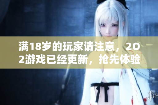滿18歲的玩家請注意，2O2游戲已經(jīng)更新，搶先體驗最新版本!