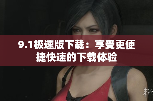 9.1極速版下載：享受更便捷快速的下載體驗