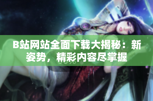 B站網(wǎng)站全面下載大揭秘：新姿勢，精彩內(nèi)容盡掌握