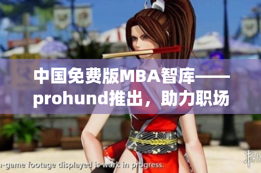 中國免費版MBA智庫——prohund推出，助力職場精英提升管理技能
