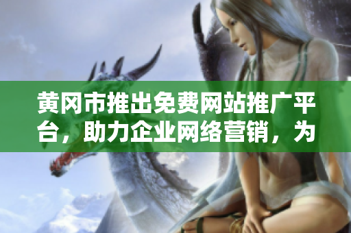 黃岡市推出免費網(wǎng)站推廣平臺，助力企業(yè)網(wǎng)絡營銷，為商家提供市場推廣新選擇