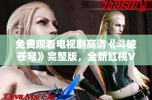 免費(fèi)觀看電視劇高清《斗破蒼穹》完整版，全新紅桃VIP特權(quán)！