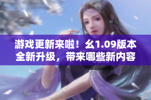 游戲更新來啦！幺1.09版本全新升級(jí)，帶來哪些新內(nèi)容？