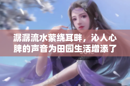 潺潺流水縈繞耳畔，沁人心脾的聲音為田園生活增添了樂趣
