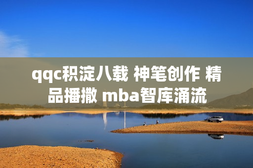 qqc積淀八載 神筆創(chuàng)作 精品播撒 mba智庫(kù)涌流