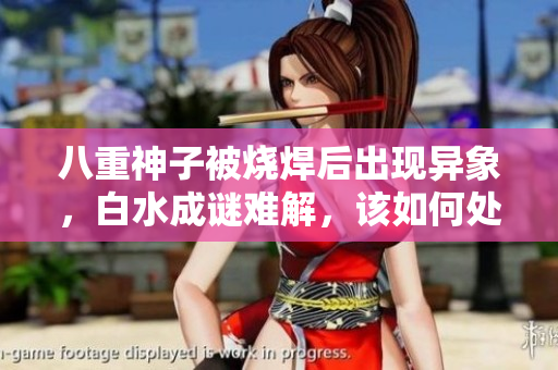 八重神子被燒焊后出現(xiàn)異象，白水成謎難解，該如何處理場面？