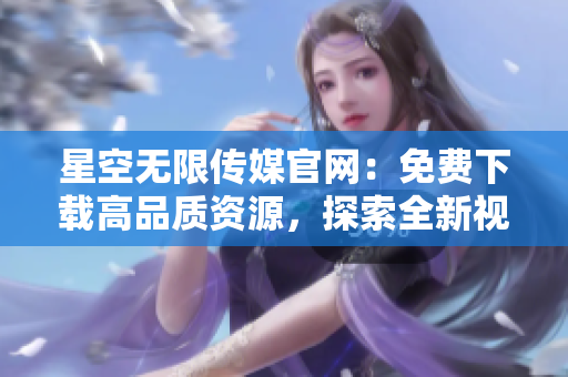 星空無限傳媒官網(wǎng)：免費(fèi)下載高品質(zhì)資源，探索全新視聽世界