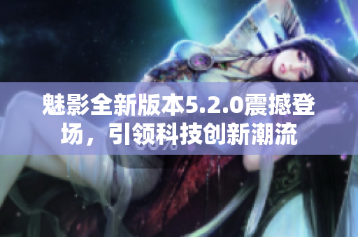 魅影全新版本5.2.0震撼登場，引領(lǐng)科技創(chuàng)新潮流