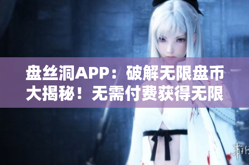 盤絲洞APP：破解無(wú)限盤幣大揭秘！無(wú)需付費(fèi)獲得無(wú)限盤幣的絕密方法揭秘