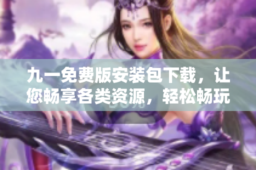 九一免費版安裝包下載，讓您暢享各類資源，輕松暢玩新手引導！