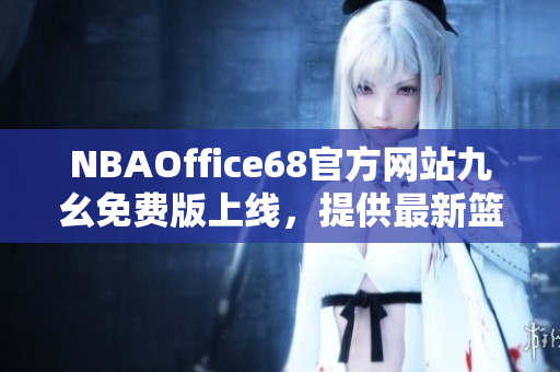 NBAOffice68官方網(wǎng)站九幺免費(fèi)版上線，提供最新籃球賽事資訊