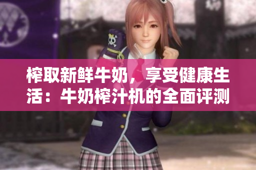 榨取新鮮牛奶，享受健康生活：牛奶榨汁機(jī)的全面評(píng)測(cè)