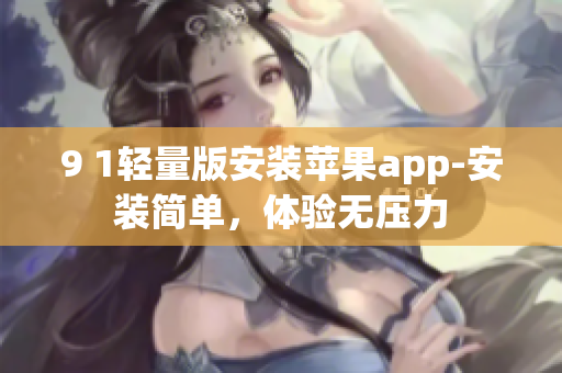 9 1輕量版安裝蘋果app-安裝簡(jiǎn)單，體驗(yàn)無壓力