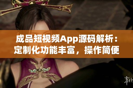 成品短視頻App源碼解析：定制化功能豐富，操作簡便易上手