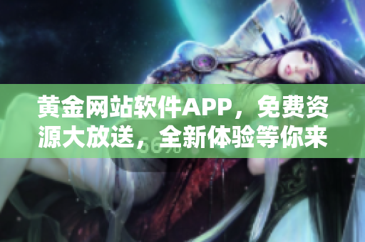 黃金網(wǎng)站軟件APP，免費資源大放送，全新體驗等你來下載使用