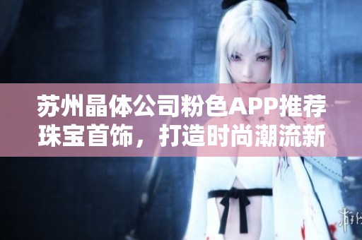 蘇州晶體公司粉色APP推薦珠寶首飾，打造時(shí)尚潮流新風(fēng)尚