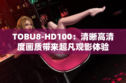 TOBU8-HD100：清晰高清度畫質(zhì)帶來(lái)超凡觀影體驗(yàn)
