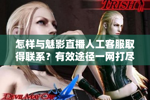 怎樣與魅影直播人工客服取得聯(lián)系？有效途徑一網(wǎng)打盡