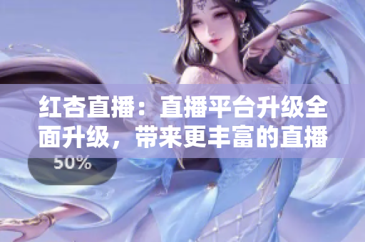 紅杏直播：直播平臺升級全面升級，帶來更豐富的直播內(nèi)容