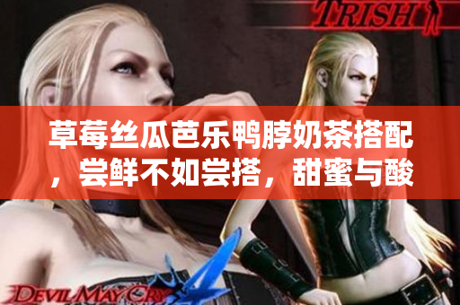草莓絲瓜芭樂鴨脖奶茶搭配，嘗鮮不如嘗搭，甜蜜與酸爽的完美結(jié)合