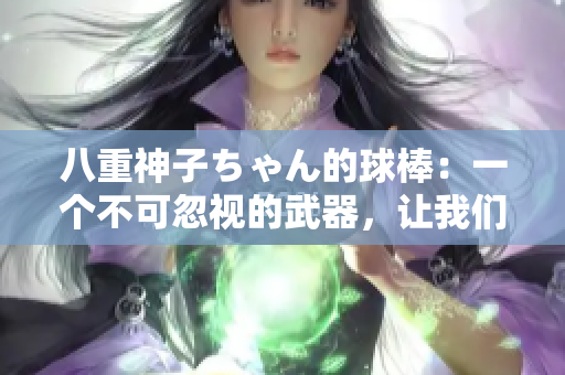 八重神子ちゃん的球棒：一個(gè)不可忽視的武器，讓我們一起走近這件神奇的武器！
