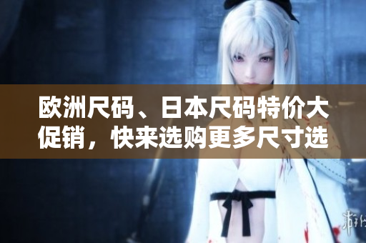歐洲尺碼、日本尺碼特價(jià)大促銷，快來(lái)選購(gòu)更多尺寸選擇