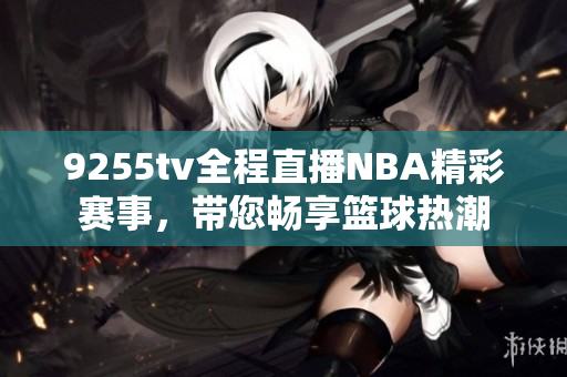 9255tv全程直播NBA精彩賽事，帶您暢享籃球熱潮