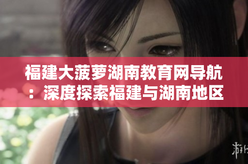福建大菠蘿湖南教育網(wǎng)導(dǎo)航：深度探索福建與湖南地區(qū)教育資源，助力教學(xué)科研與培訓(xùn)發(fā)展