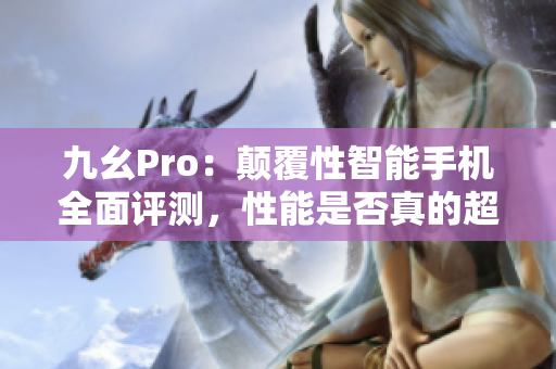 九幺Pro：顛覆性智能手機全面評測，性能是否真的超群？