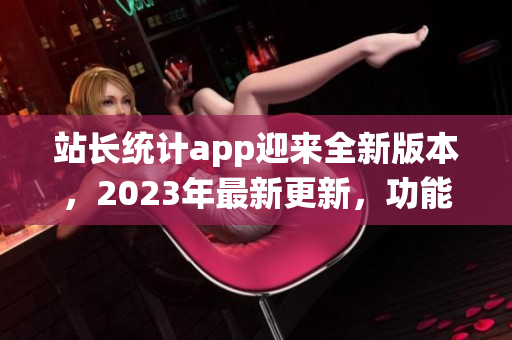 站長(zhǎng)統(tǒng)計(jì)app迎來(lái)全新版本，2023年最新更新，功能大升級(jí)