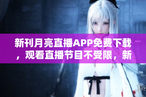 新刊月亮直播APP免費(fèi)下載，觀看直播節(jié)目不受限，新鮮內(nèi)容手機(jī)隨時(shí)看