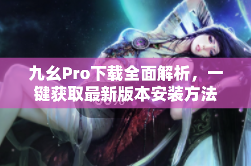 九幺Pro下載全面解析，一鍵獲取最新版本安裝方法
