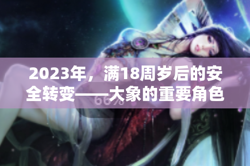 2023年，滿18周歲后的安全轉(zhuǎn)變——大象的重要角色