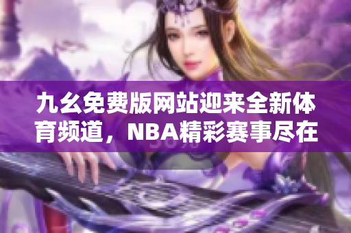 九幺免費(fèi)版網(wǎng)站迎來全新體育頻道，NBA精彩賽事盡在nbaoffice68