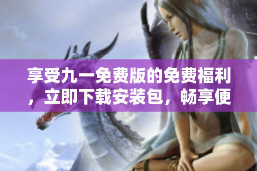 享受九一免費版的免費福利，立即下載安裝包，暢享便捷使用體驗