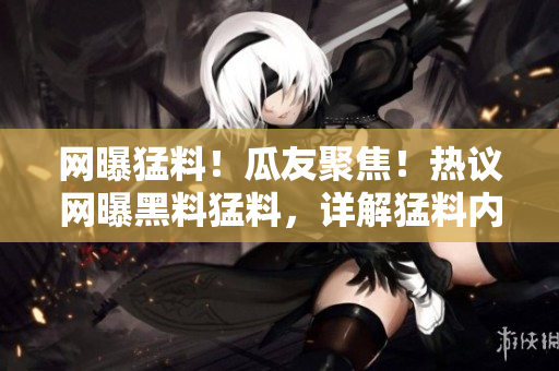 網(wǎng)曝猛料！瓜友聚焦！熱議網(wǎng)曝黑料猛料，詳解猛料內(nèi)幕！