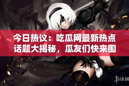 今日熱議：吃瓜網(wǎng)最新熱點(diǎn)話題大揭秘，瓜友們快來圍觀！