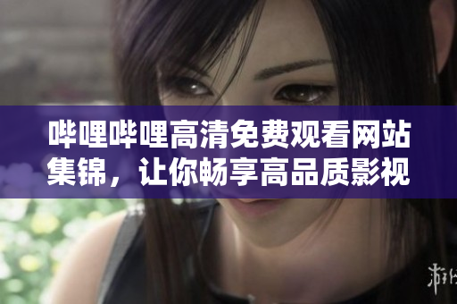 嗶哩嗶哩高清免費觀看網(wǎng)站集錦，讓你暢享高品質(zhì)影視內(nèi)容