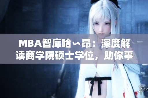 MBA智庫(kù)哈∽昂：深度解讀商學(xué)院碩士學(xué)位，助你事業(yè)騰飛