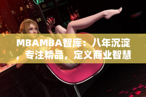 MBAMBA智庫：八年沉淀，專注精品，定義商業(yè)智慧