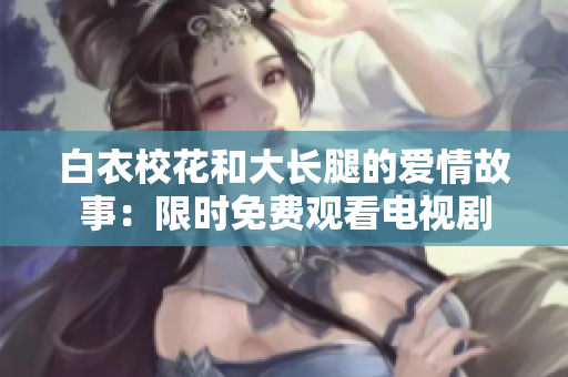 白衣?；ê痛箝L(zhǎng)腿的愛(ài)情故事：限時(shí)免費(fèi)觀看電視劇