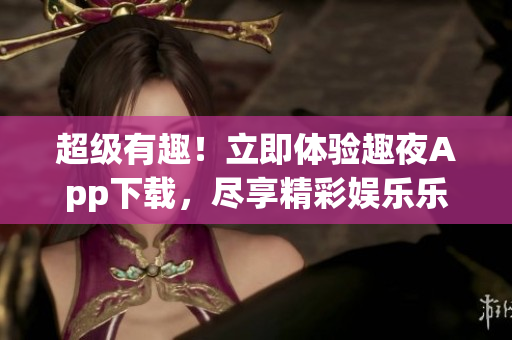 超級有趣！立即體驗趣夜App下載，盡享精彩娛樂樂趣
