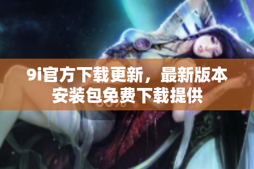 9i官方下載更新，最新版本安裝包免費(fèi)下載提供